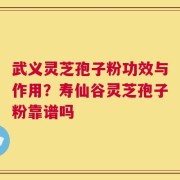武义灵芝孢子粉功效与作用？寿仙谷灵芝孢子粉靠谱吗