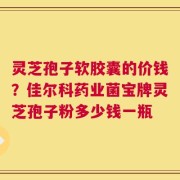 灵芝孢子软胶囊的价钱？佳尔科药业菌宝牌灵芝孢子粉多少钱一瓶