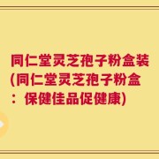 同仁堂灵芝孢子粉盒装(同仁堂灵芝孢子粉盒：保健佳品促健康)