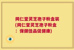 同仁堂灵芝孢子粉盒装(同仁堂灵芝孢子粉盒：保健佳品促健康)