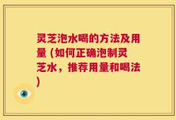 灵芝泡水喝的方法及用量 (如何正确泡制灵芝水，推荐用量和喝法)