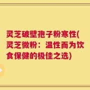 灵芝破壁孢子粉寒性(灵芝微粉：温性而为饮食保健的极佳之选)