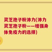 灵芝孢子粉沛力(沛力灵芝孢子粉——增强身体免疫力的选择)
