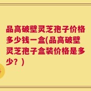 品高破壁灵芝孢子价格多少钱一盒(品高破壁灵芝孢子盒装价格是多少？)