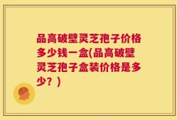品高破壁灵芝孢子价格多少钱一盒(品高破壁灵芝孢子盒装价格是多少？)