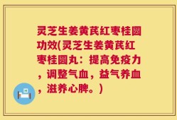 灵芝生姜黄芪红枣桂圆功效(灵芝生姜黄芪红枣桂圆丸：提高免疫力，调整气血，益气养血，滋养心脾。)