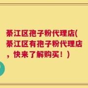 綦江区孢子粉代理店(綦江区有孢子粉代理店，快来了解购买！)