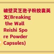 破壁灵芝孢子粉胶囊英文(Breaking the Wall Reishi Spore Powder Capsules)