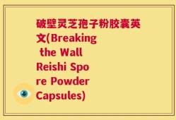 破壁灵芝孢子粉胶囊英文(Breaking the Wall Reishi Spore Powder Capsules)