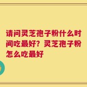 请问灵芝孢子粉什么时间吃最好？灵芝孢子粉怎么吃最好