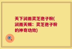 天下润雨灵芝孢子粉(润雨天赐：灵芝孢子粉的神奇功效)