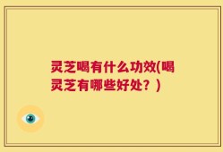 灵芝喝有什么功效(喝灵芝有哪些好处？)
