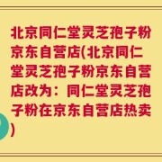 北京同仁堂灵芝孢子粉京东自营店(北京同仁堂灵芝孢子粉京东自营店改为：同仁堂灵芝孢子粉在京东自营店热卖)