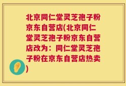 北京同仁堂灵芝孢子粉京东自营店(北京同仁堂灵芝孢子粉京东自营店改为：同仁堂灵芝孢子粉在京东自营店热卖)