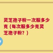灵芝孢子粉一次服多少克 (每次服多少克灵芝孢子粉？)
