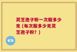 灵芝孢子粉一次服多少克 (每次服多少克灵芝孢子粉？)