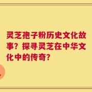 灵芝孢子粉历史文化故事？探寻灵芝在中华文化中的传奇？