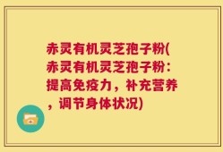 赤灵有机灵芝孢子粉(赤灵有机灵芝孢子粉：提高免疫力，补充营养，调节身体状况)
