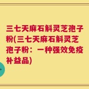 三七天麻石斛灵芝孢子粉(三七天麻石斛灵芝孢子粉：一种强效免疫补益品)