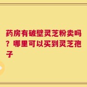 药房有破壁灵芝粉卖吗？哪里可以买到灵芝孢子
