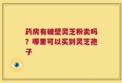 药房有破壁灵芝粉卖吗？哪里可以买到灵芝孢子