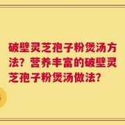 破壁灵芝孢子粉煲汤方法？营养丰富的破壁灵芝孢子粉煲汤做法？