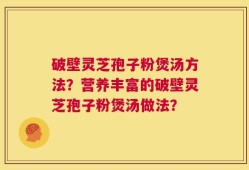 破壁灵芝孢子粉煲汤方法？营养丰富的破壁灵芝孢子粉煲汤做法？