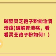 破壁灵芝孢子粉能治胃溃疡(破解胃溃疡，看看灵芝孢子粉如何！)
