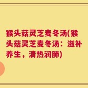 猴头菇灵芝麦冬汤(猴头菇灵芝麦冬汤：滋补养生，清热润肺)