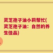 灵芝孢子油小莉帮忙(灵芝孢子油：自然的养生佳品)