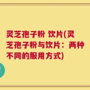 灵芝孢子粉 饮片(灵芝孢子粉与饮片：两种不同的服用方式)