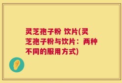灵芝孢子粉 饮片(灵芝孢子粉与饮片：两种不同的服用方式)