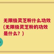 无限极灵芝粉什么功效(无限极灵芝粉的功效是什么？)