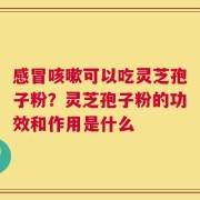 感冒咳嗽可以吃灵芝孢子粉？灵芝孢子粉的功效和作用是什么