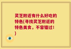 灵芝附近有什么好吃的特色(寻找灵芝附近的特色美食，不容错过！)