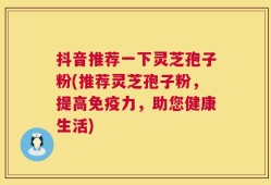 抖音推荐一下灵芝孢子粉(推荐灵芝孢子粉，提高免疫力，助您健康生活)
