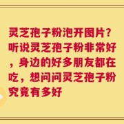 灵芝孢子粉泡开图片？听说灵芝孢子粉非常好，身边的好多朋友都在吃，想问问灵芝孢子粉究竟有多好