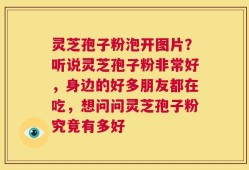 灵芝孢子粉泡开图片？听说灵芝孢子粉非常好，身边的好多朋友都在吃，想问问灵芝孢子粉究竟有多好
