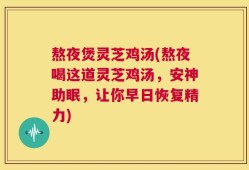 熬夜煲灵芝鸡汤(熬夜喝这道灵芝鸡汤，安神助眠，让你早日恢复精力)