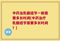 中药治乳腺结节一般需要多长时间(中药治疗乳腺结节需要多长时间？)