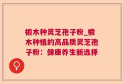椴木种灵芝孢子粉_椴木种植的高品质灵芝孢子粉：健康养生新选择