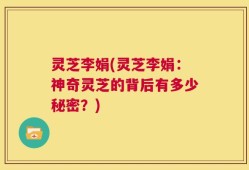 灵芝李娟(灵芝李娟：神奇灵芝的背后有多少秘密？)