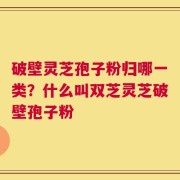 破壁灵芝孢子粉归哪一类？什么叫双芝灵芝破壁孢子粉