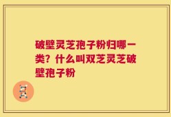 破壁灵芝孢子粉归哪一类？什么叫双芝灵芝破壁孢子粉
