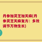 丹参加灵芝加天麻(丹参灵芝天麻复方：多效调节万物生长)