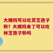 大姨妈可以吃灵芝孢子粉？大姨妈来了可以吃林芝孢子粉吗