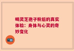 喝灵芝孢子粉后的真实体验：身体与心灵的奇妙变化
