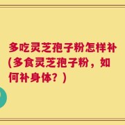 多吃灵芝孢子粉怎样补(多食灵芝孢子粉，如何补身体？)