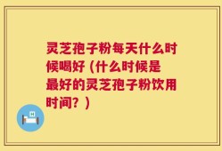 灵芝孢子粉每天什么时候喝好 (什么时候是最好的灵芝孢子粉饮用时间？)