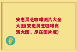 安惠灵芝咖啡图片大全大图(安惠灵芝咖啡高清大图，尽在图片库)